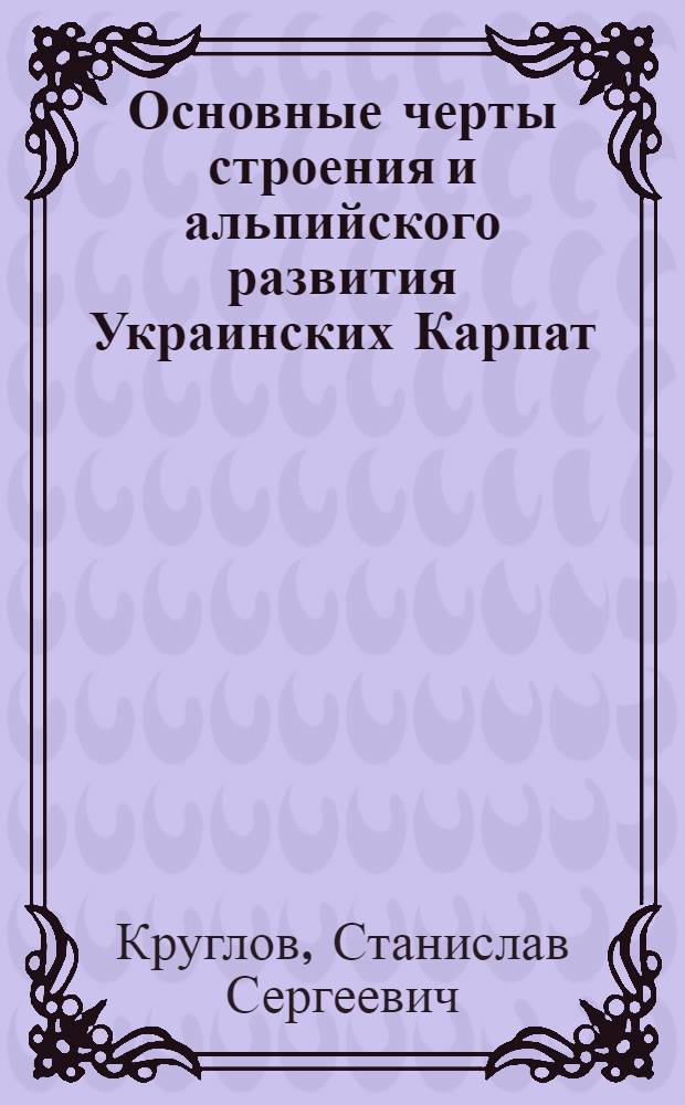 Основные черты строения и альпийского развития Украинских Карпат : Автореф. дис. на соиск. учен. степ. д-ра геол.-минерал. наук : (04.00.01)