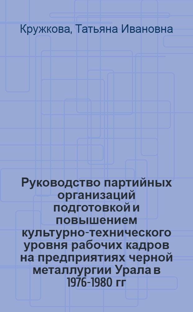Руководство партийных организаций подготовкой и повышением культурно-технического уровня рабочих кадров на предприятиях черной металлургии Урала в 1976-1980 гг. : Автореф. дис. на соиск. учен. степ. канд. ист. наук : (07.00.01)