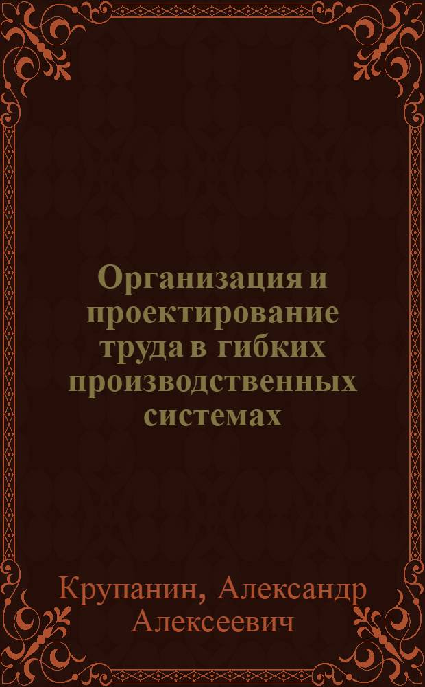Организация и проектирование труда в гибких производственных системах : Текст лекций по спец. 07.01 "Экономика и управление в машиностроении"