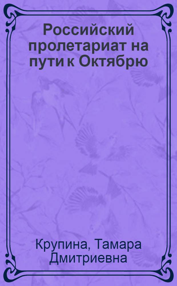 Российский пролетариат на пути к Октябрю : Критич. анализ новейшей буржуаз. историографии