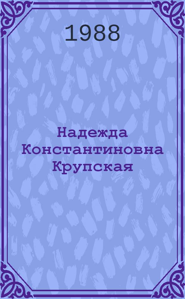 Надежда Константиновна Крупская (1869-1939) : К 120-летию со дня рождения : Метод. рекомендации для б-к пед. уч-щ