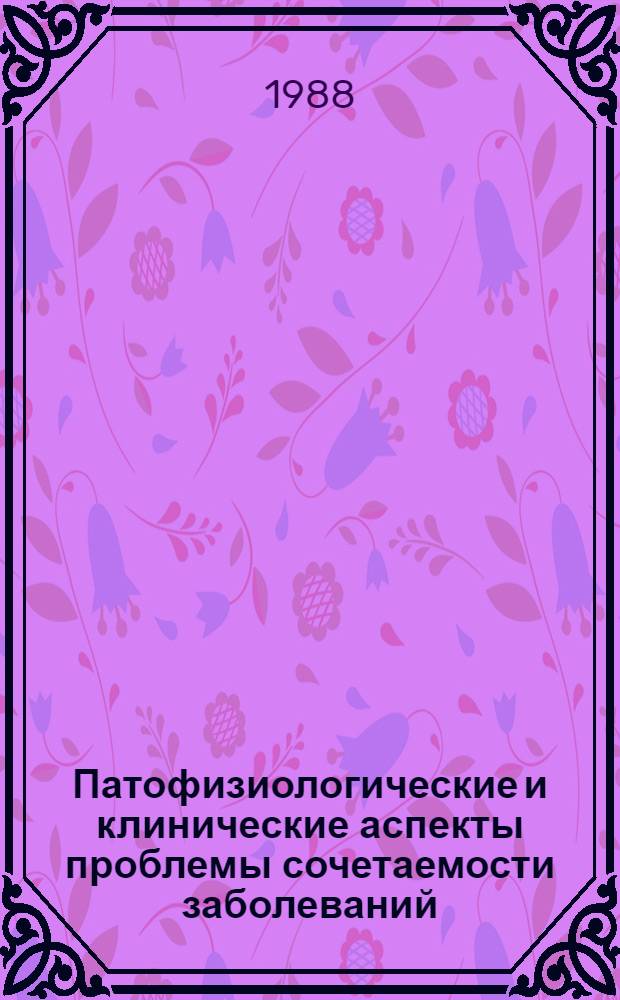 Патофизиологические и клинические аспекты проблемы сочетаемости заболеваний : Актовая речь на расшир. заседании учен. совета 3 июня 1988 г., посвящ. 103-ей годовщине со дня основания ин-та