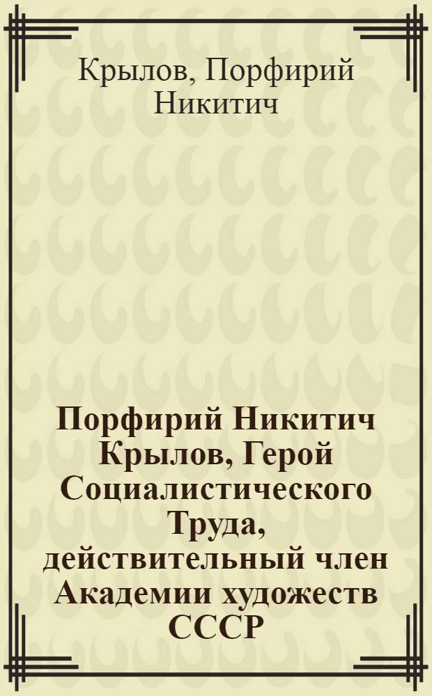 Порфирий Никитич Крылов, Герой Социалистического Труда, действительный член Академии художеств СССР, народный художник СССР, лауреат Ленинской и Государственных премий СССР, Почетный гражданин города-героя Тулы : Живопись, акварель : Кат. выст
