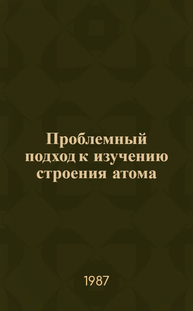 Проблемный подход к изучению строения атома : Учеб. пособие