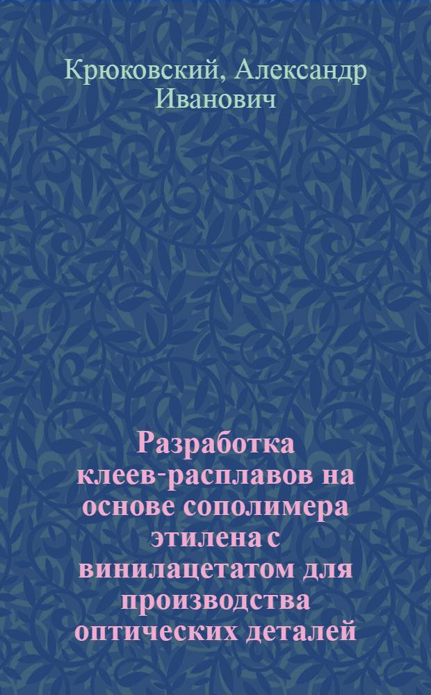 Разработка клеев-расплавов на основе сополимера этилена с винилацетатом для производства оптических деталей : Автореф. дис. на соиск. учен. степ. к. т. н