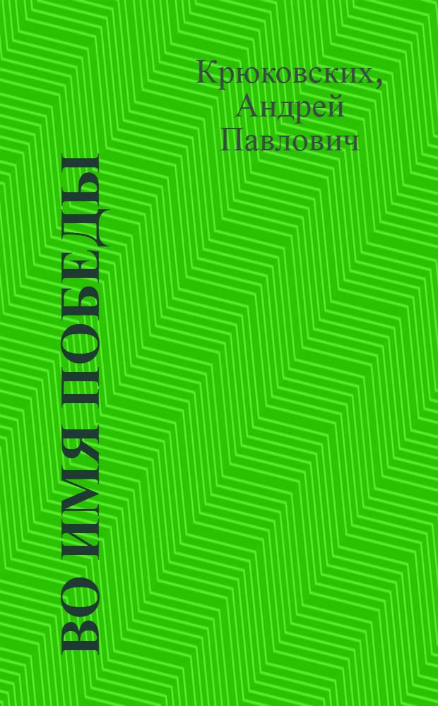 Во имя Победы : Идеол. работа Ленингр. парт. орг. в годы Великой Отеч. войны