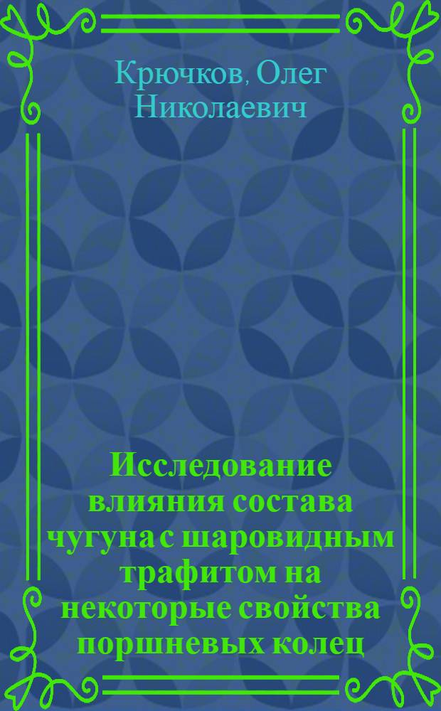 Исследование влияния состава чугуна с шаровидным трафитом на некоторые свойства поршневых колец : Автореф. дис. на соиск. учен. степени канд. техн. наук : (05.16.04)