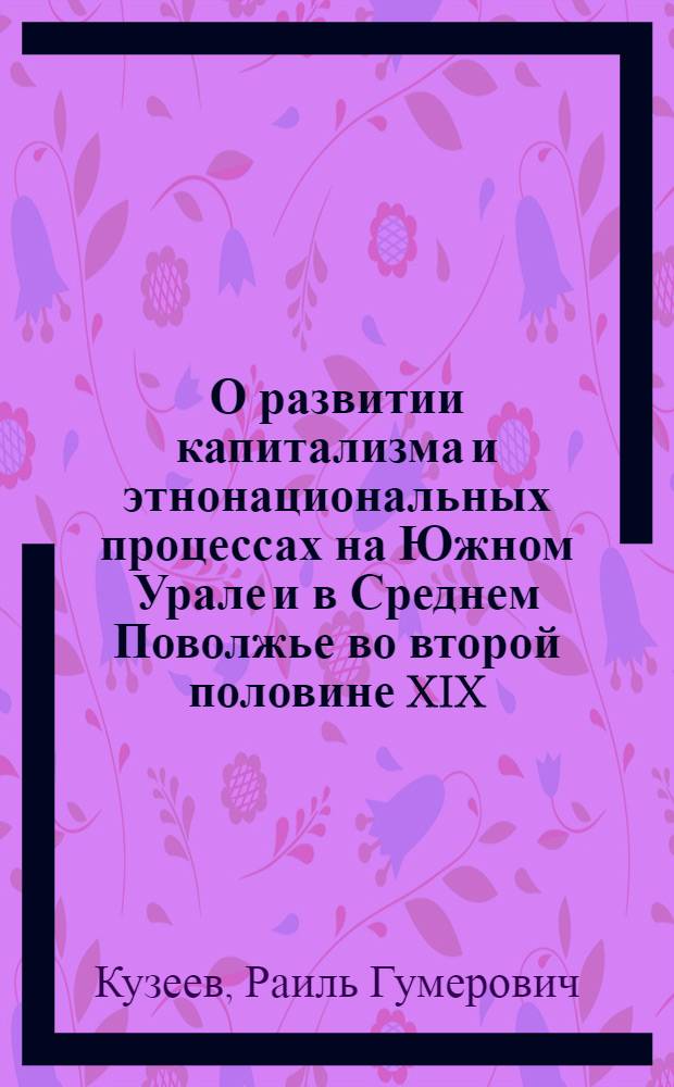 О развитии капитализма и этнонациональных процессах на Южном Урале и в Среднем Поволжье во второй половине XIX - начале XX вв.