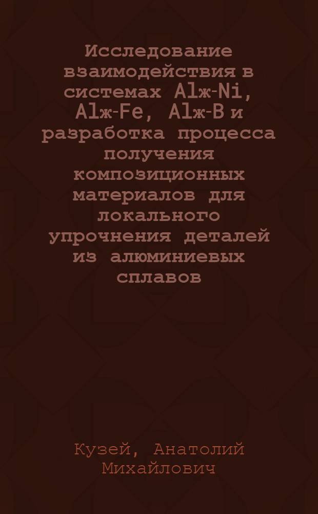 Исследование взаимодействия в системах Alж-Ni, Alж-Fe, Alж-B и разработка процесса получения композиционных материалов для локального упрочнения деталей из алюминиевых сплавов : Автореф. дис. на соиск. учен. степ. к. т. н