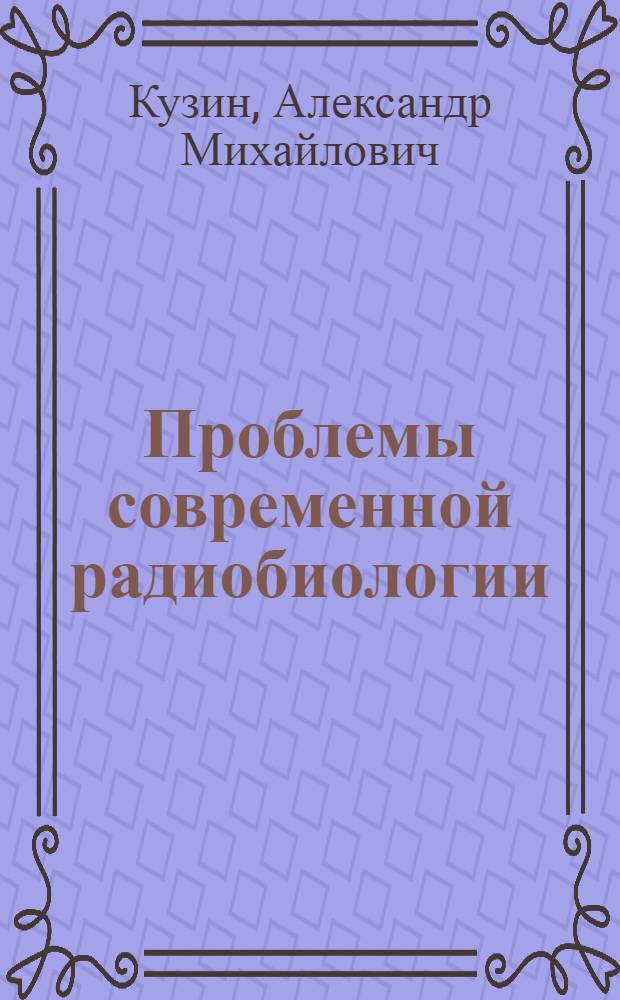 Проблемы современной радиобиологии : (Что необходимо знать каждому об атом. радиации)