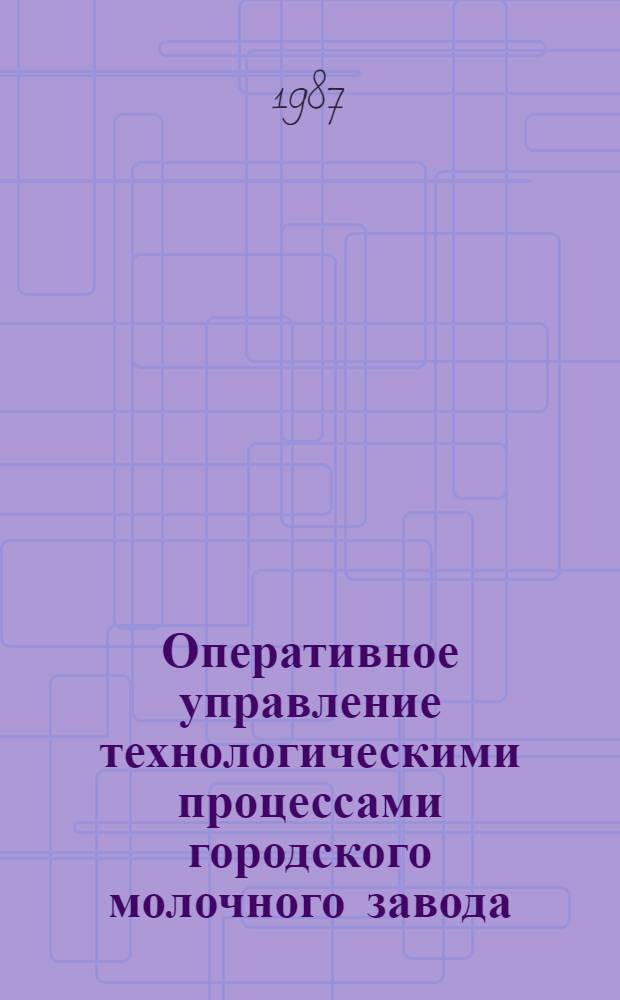 Оперативное управление технологическими процессами городского молочного завода : Автореф. дис. на соиск. учен. степ. канд. техн. наук : (05.13.07)