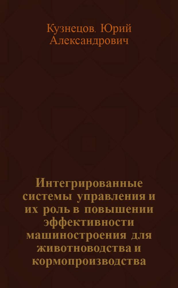 Интегрированные системы управления и их роль в повышении эффективности машиностроения для животноводства и кормопроизводства : Учеб. пособие