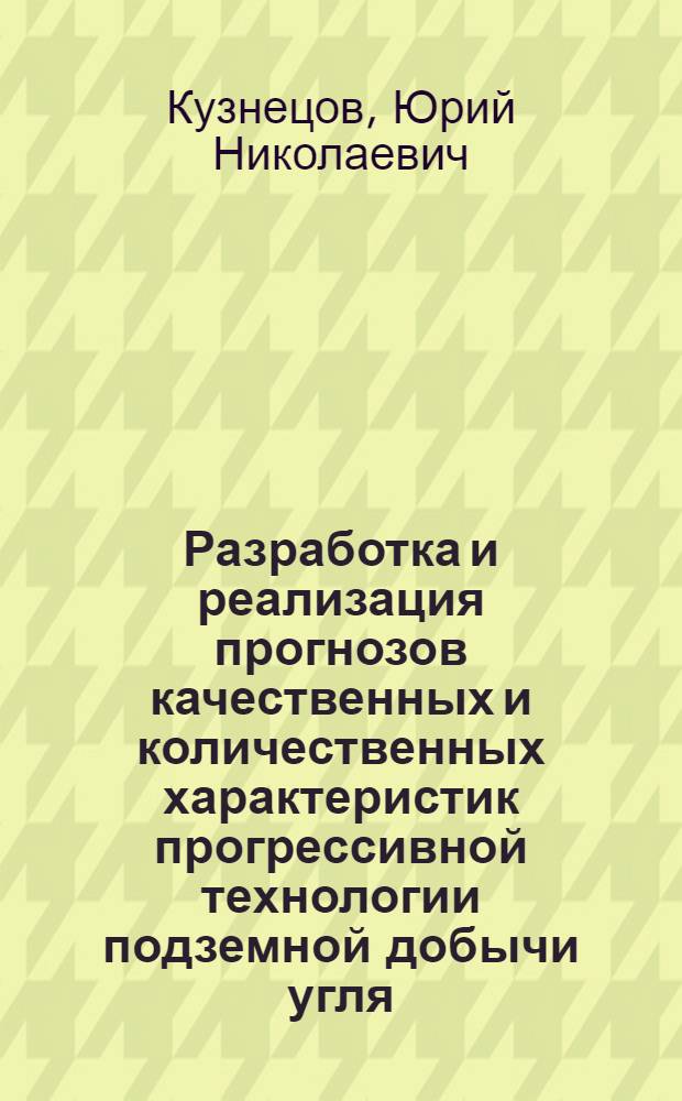 Разработка и реализация прогнозов качественных и количественных характеристик прогрессивной технологии подземной добычи угля : Дис. на соиск. учен. степ. д. т. н. в форме науч. докл