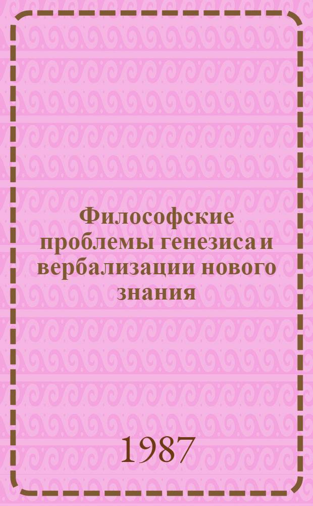 Философские проблемы генезиса и вербализации нового знания : Автореф. дис. на соиск. учен. степ. д-ра филос. наук : (09.00.01)