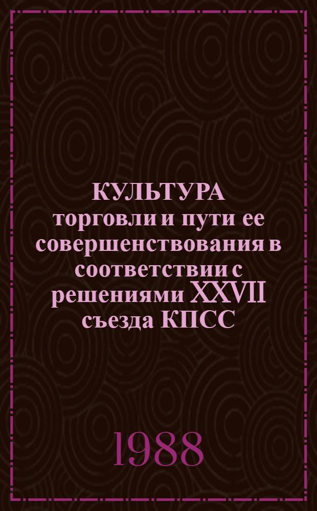 КУЛЬТУРА торговли и пути ее совершенствования в соответствии с решениями XXVII съезда КПСС : Метод. рекомендации в помощь пропагандистам по курсу "Культура торг. обслуж. покупателей"