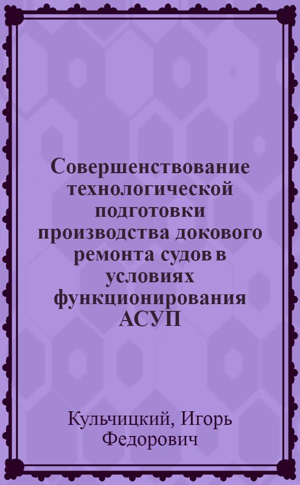 Совершенствование технологической подготовки производства докового ремонта судов в условиях функционирования АСУП : Автореф. дис. на соиск. учен. степ. канд. техн. наук : (05.08.04)