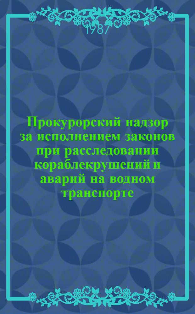 Прокурорский надзор за исполнением законов при расследовании кораблекрушений и аварий на водном транспорте : Учеб. пособие для семинар. занятий в Ин-те повышения квалификации руководящих кадров Прокуратуры СССР
