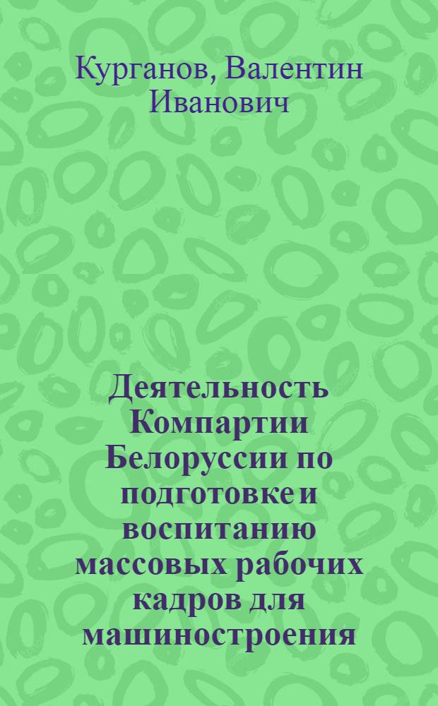 Деятельность Компартии Белоруссии по подготовке и воспитанию массовых рабочих кадров для машиностроения, 1966-1970 гг. : Автореф. дис. на соиск. учен. степ. канд. ист. наук : (07.00.01)