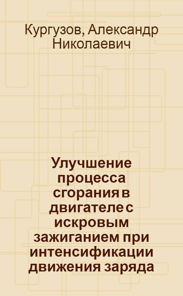 Улучшение процесса сгорания в двигателе с искровым зажиганием при интенсификации движения заряда : Автореф. дис. на соиск. учен. степ. к. т. н