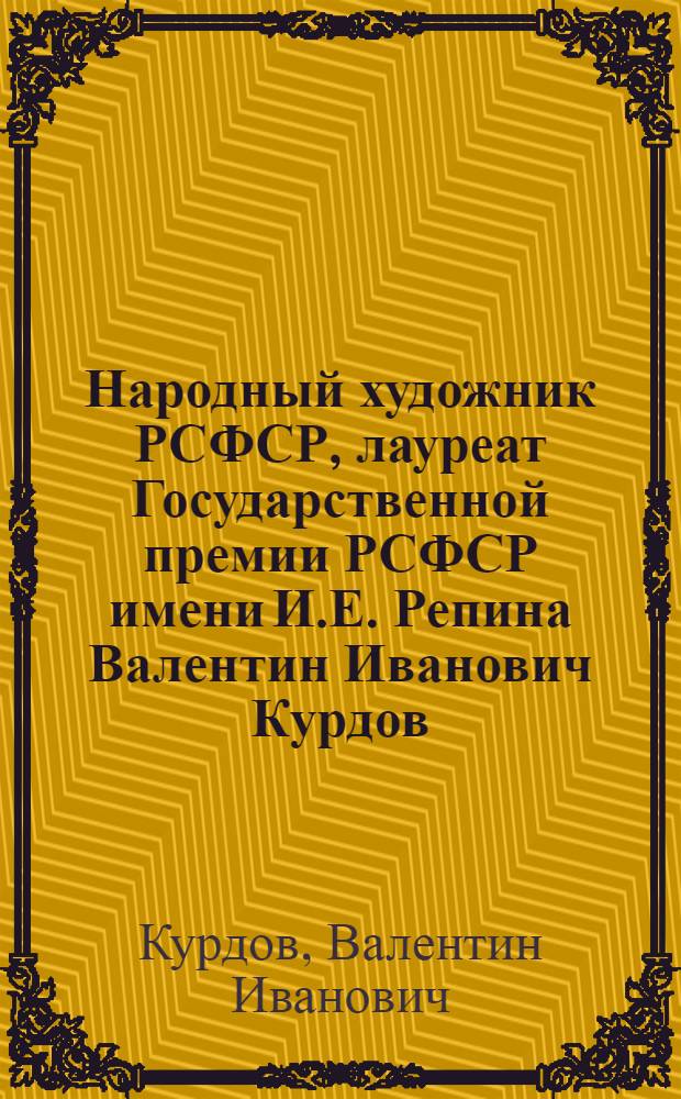 Народный художник РСФСР, лауреат Государственной премии РСФСР имени И.Е. Репина Валентин Иванович Курдов : Графика, живопись : Кат. выст