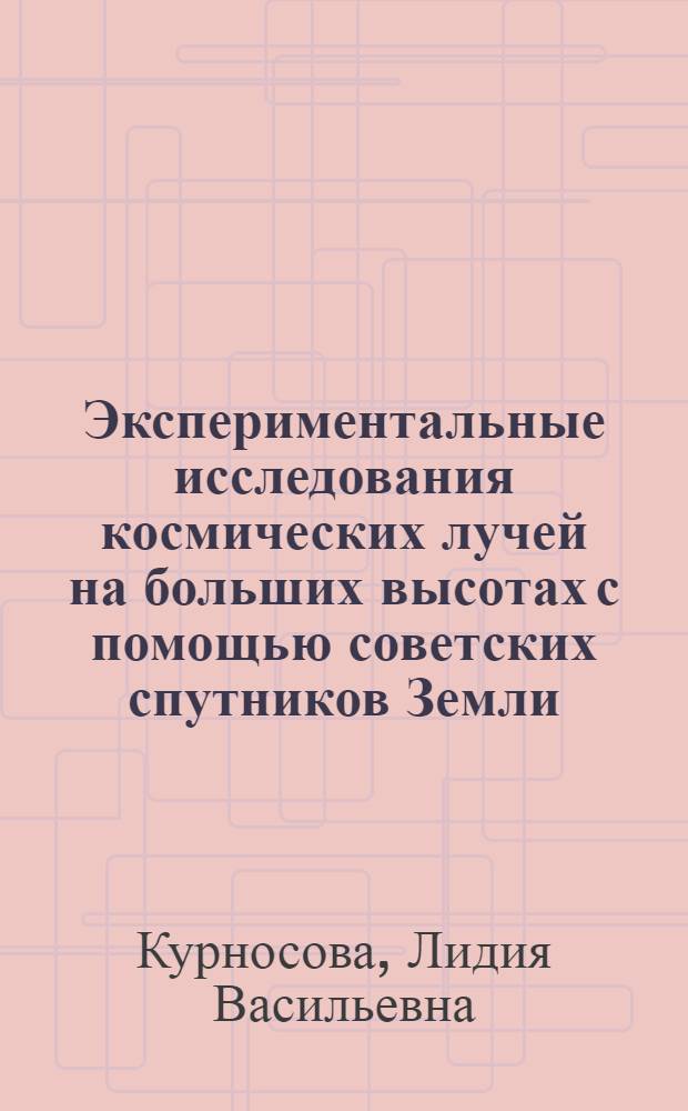 Экспериментальные исследования космических лучей на больших высотах с помощью советских спутников Земли : Автореф. дис. на соиск. учен. степ. д-ра физ.-мат. наук в форме науч. докл. : (01.04.16)