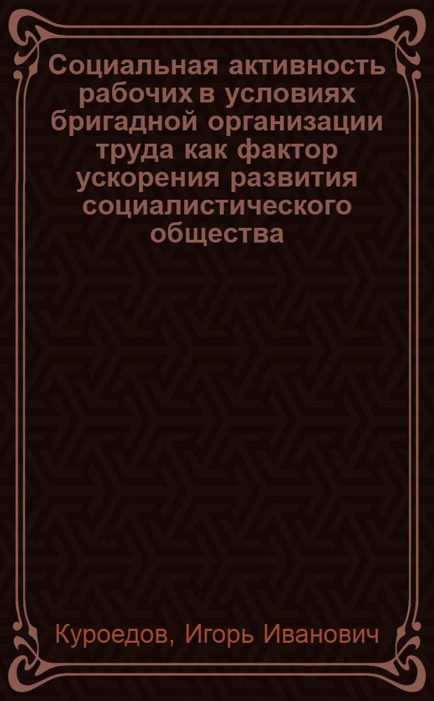 Социальная активность рабочих в условиях бригадной организации труда как фактор ускорения развития социалистического общества : Автореф. дис. на соиск. учен. степ. канд. филос. наук : (09.00.02)