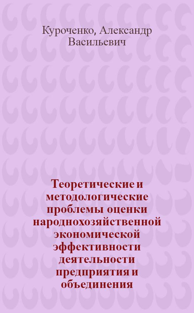 Теоретические и методологические проблемы оценки народнохозяйственной экономической эффективности деятельности предприятия и объединения : Автореф. дис. на соиск. учен. степ. д. э. н