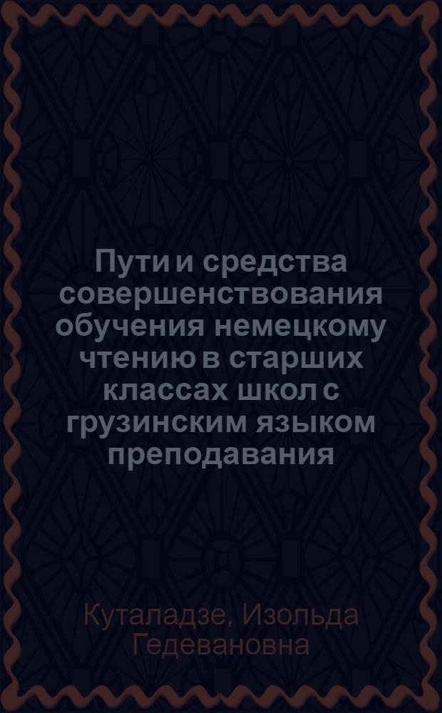 Пути и средства совершенствования обучения немецкому чтению в старших классах школ с грузинским языком преподавания : (На мат. школ. с углуб. изучением иностр. яз.) : Автореф. дис. на соиск. учен. степ. к. п. н