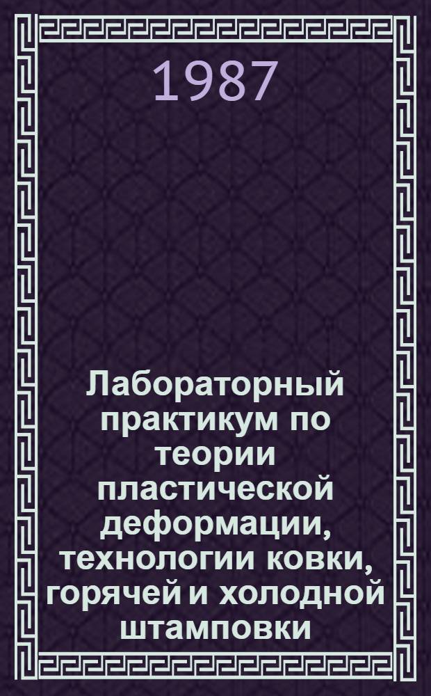 Лабораторный практикум по теории пластической деформации, технологии ковки, горячей и холодной штамповки : Учеб. пособие для вузов по спец. "Машины и технология обраб. металлов давлением"