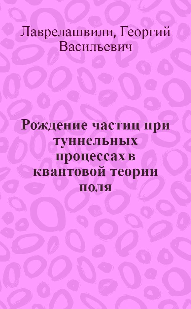 Рождение частиц при туннельных процессах в квантовой теории поля : Автореф. дис. на соиск. учен. степ. канд. физ.-мат. наук : (01.04.02)