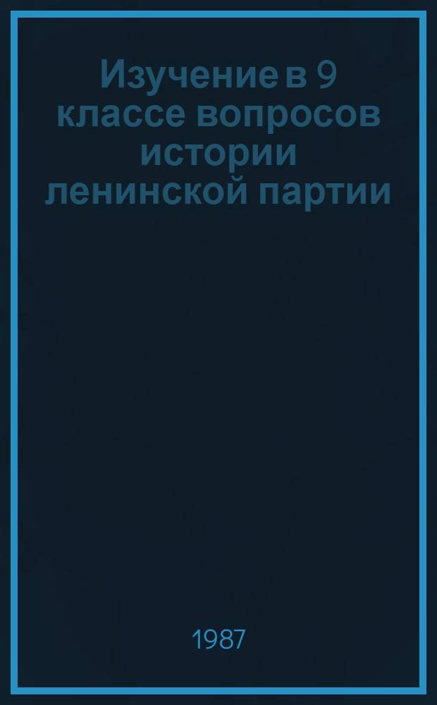 Изучение в 9 классе вопросов истории ленинской партии : Пособие для учителя : Из опыта работы