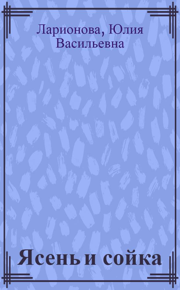 Ясень и сойка : Стихи и сказки, стихи-скороговорки, стихи-загадки : Для ст. дошк. и мл. шк. возраста