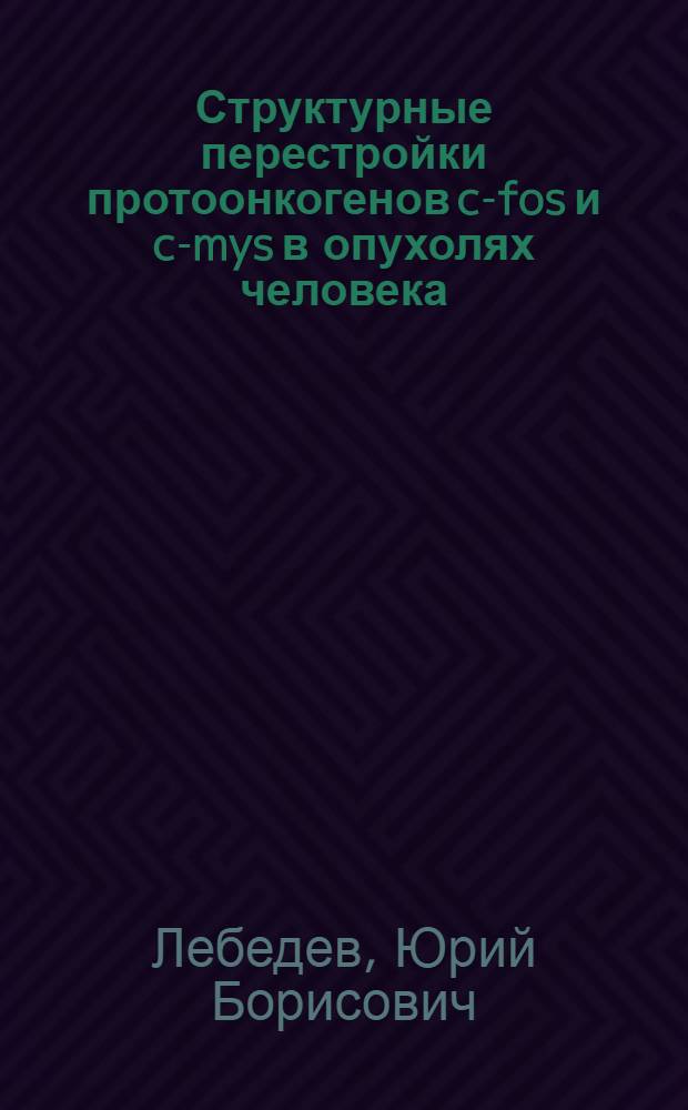 Структурные перестройки протоонкогенов c-fos и c-mys в опухолях человека : Автореф. дис. на соиск. учен. степ. канд. хим. наук : (02.00.10)