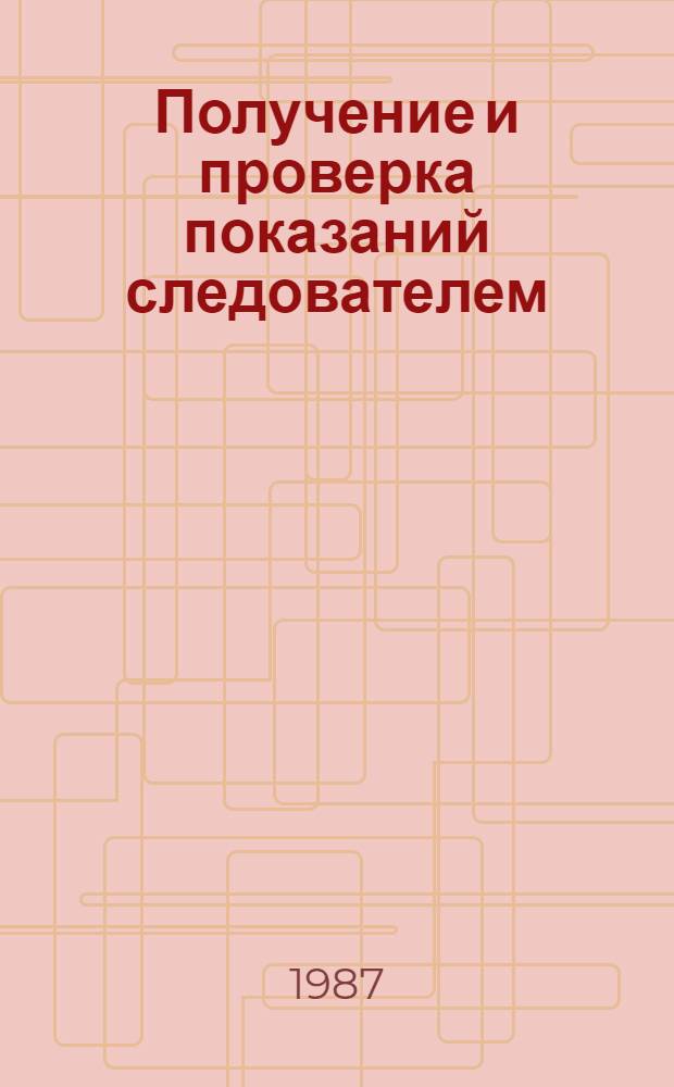 Получение и проверка показаний следователем : Справочник