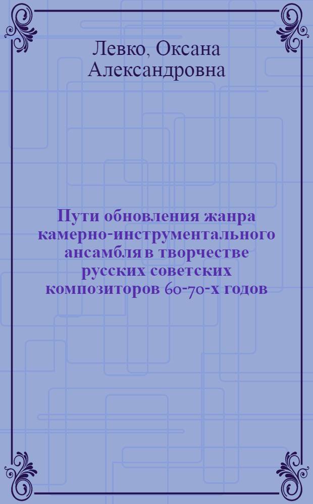 Пути обновления жанра камерно-инструментального ансамбля в творчестве русских советских композиторов 60-70-х годов : Автореф. дис. на соиск. учен. степ. к. искусствовед