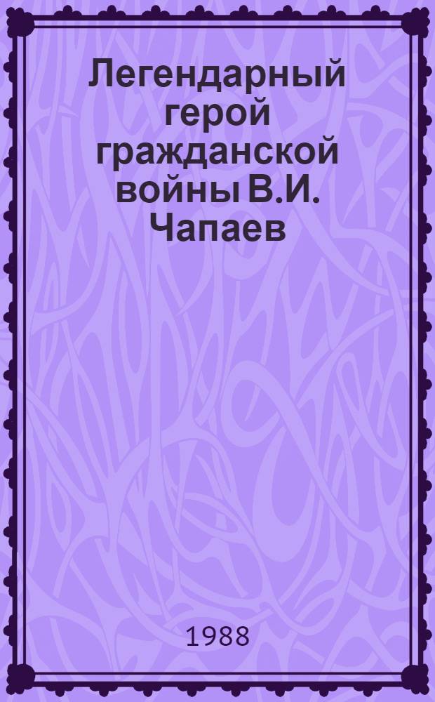 Легендарный герой гражданской войны В.И. Чапаев : Сб. ст.