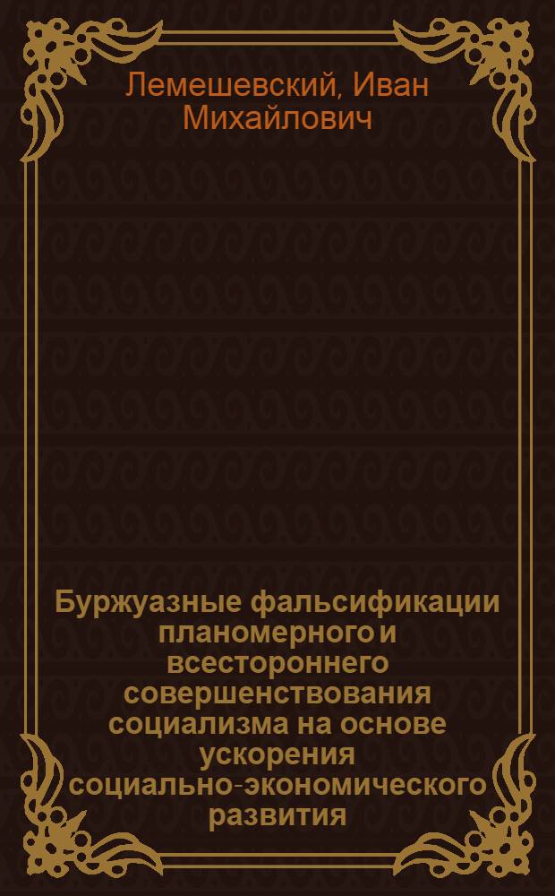 Буржуазные фальсификации планомерного и всестороннего совершенствования социализма на основе ускорения социально-экономического развития : (Лекция по спецкурсу "Критика соврем. антимарксист. экон. теорий")