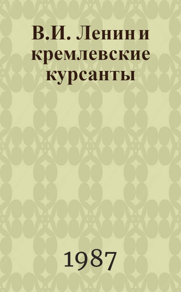 В.И. Ленин и кремлевские курсанты : Воспоминания б. кремлев. курсантов о В.И. Ленине
