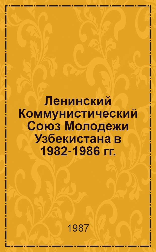 Ленинский Коммунистический Союз Молодежи Узбекистана в 1982-1986 гг. : Хроника событий : К XXIII съезду ЛКСМ Узбекистана