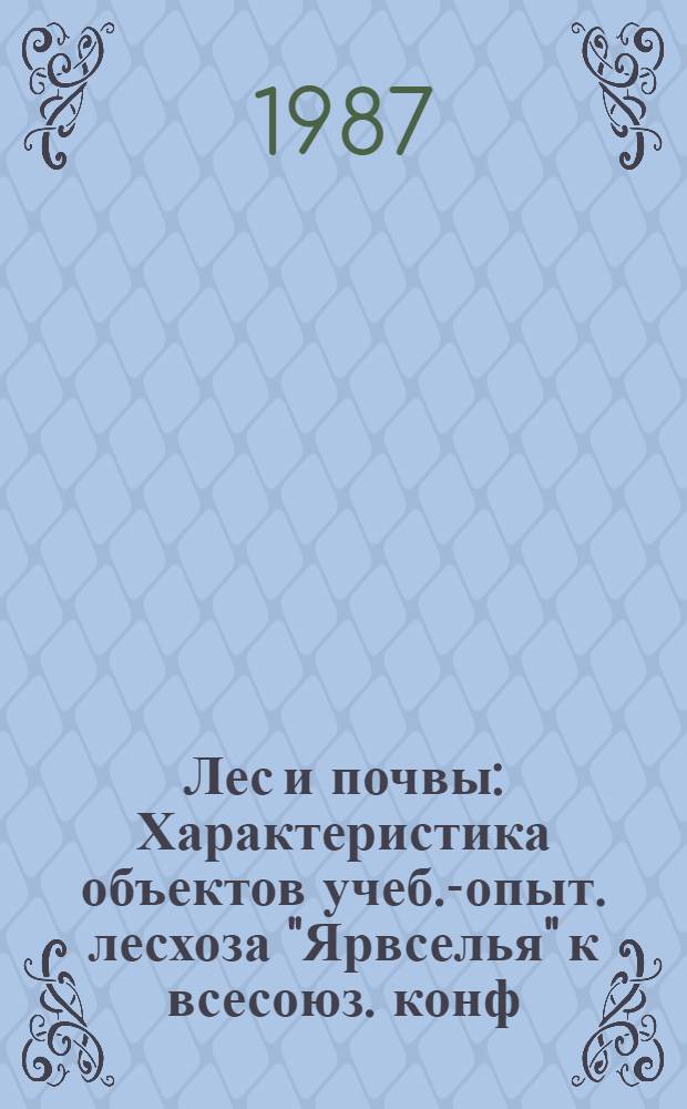 Лес и почвы : Характеристика объектов учеб.-опыт. лесхоза "Ярвселья" к всесоюз. конф. "Диагностика деградации и воспроизводства лесн. почв"