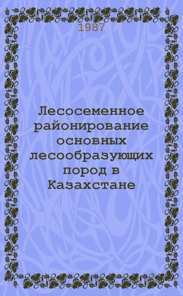 Лесосеменное районирование основных лесообразующих пород в Казахстане : Рекомендации