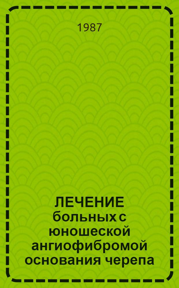 ЛЕЧЕНИЕ больных с юношеской ангиофибромой основания черепа : Метод. рекомендации (с правом переизд. мест. органами здравоохранения)