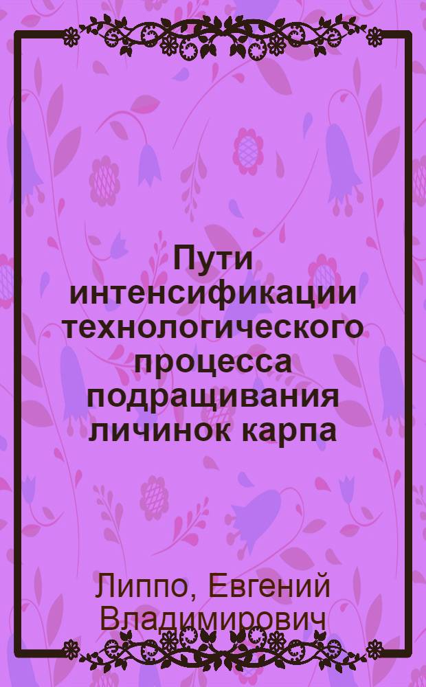Пути интенсификации технологического процесса подращивания личинок карпа : Автореф. дис. на соиск. учен. степ. канд. с.-х. наук : (06.02.04)