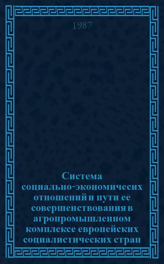 Система социально-экономичесих отношений и пути ее совершенствования в агропромышленном комплексе европейских социалистических стран : Автореф. дис. на соиск. учен. степ. д-ра экон. наук : (08.00.15)