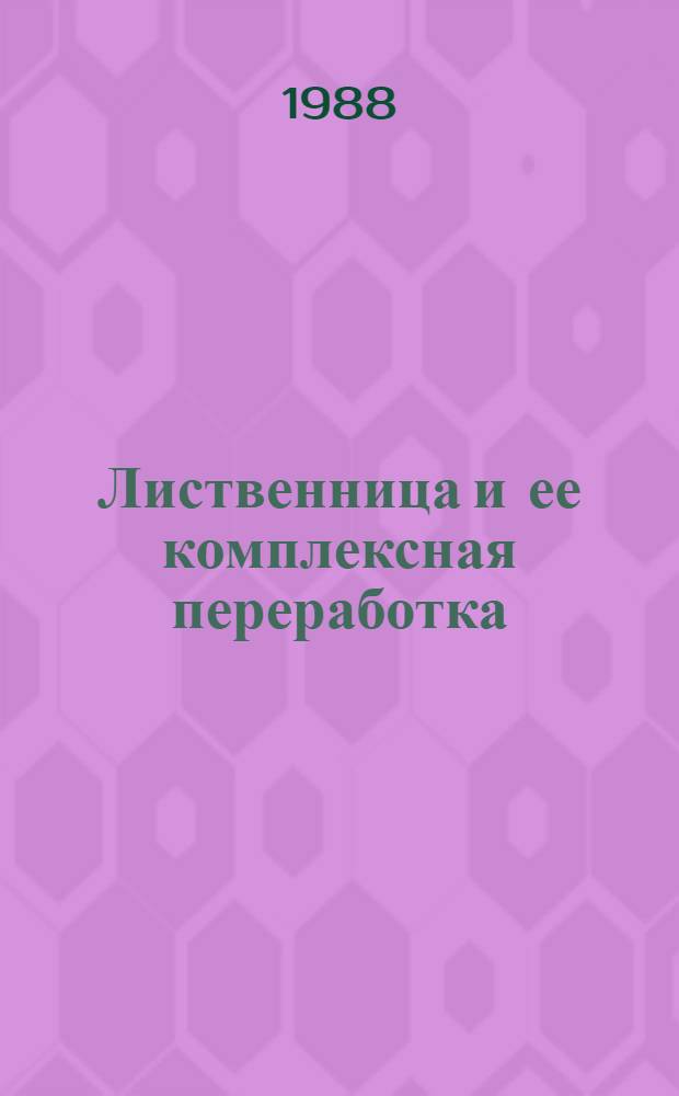 Лиственница и ее комплексная переработка : Межвуз. сб. науч. тр