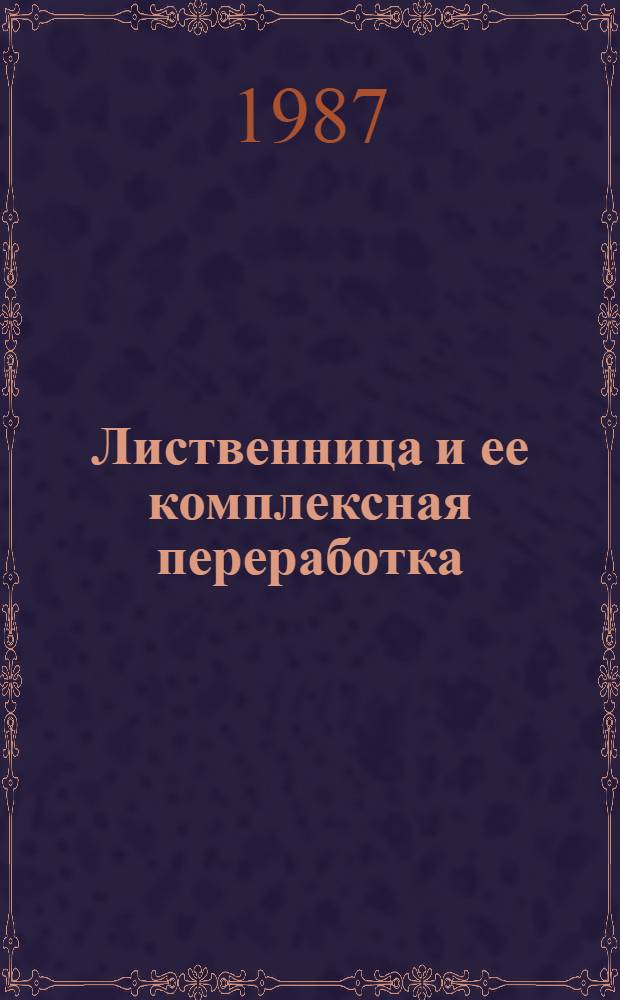 Лиственница и ее комплексная переработка : Межвуз. сб. науч. тр