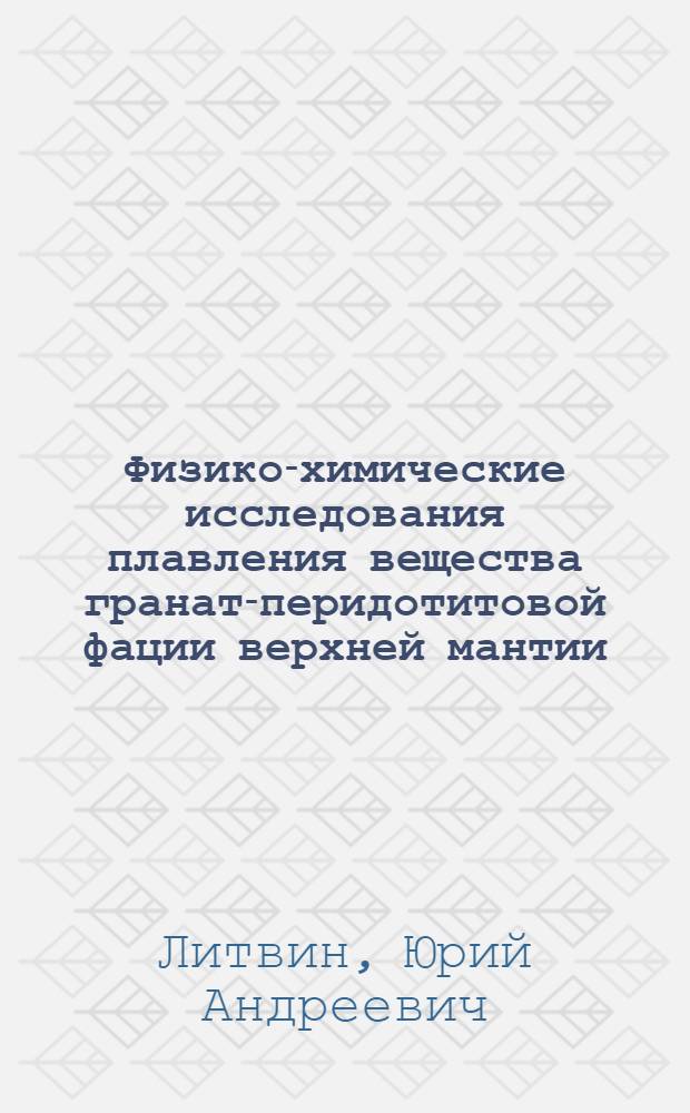 Физико-химические исследования плавления вещества гранат-перидотитовой фации верхней мантии : Автореф. дис. на соиск. учен. степ. д-ра хим. наук : (04.00.02)