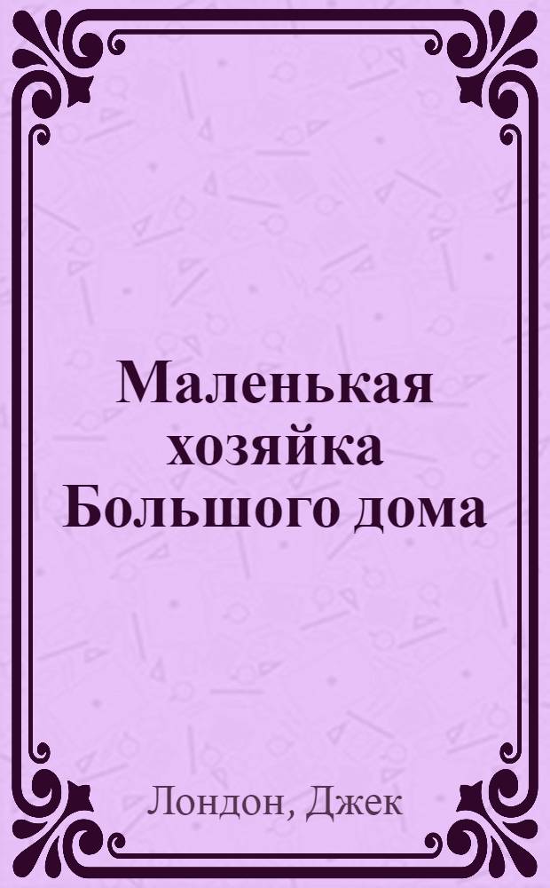Маленькая хозяйка Большого дома; Сердца трех / Джек Лондон; Пер. с англ. В.О. Станевич, Т.А. Кудрявцевой; Худож. А.А. Шуплецов