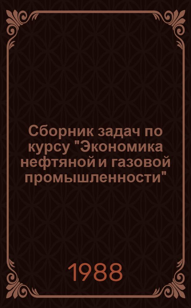 Сборник задач по курсу "Экономика нефтяной и газовой промышленности" : Для студентов спец. 0208 "Сооружение газонефтепроводов, газохранилищ и нефтебаз" и 1706 "Экономика и орг. нефт. и газ. пром-сти"