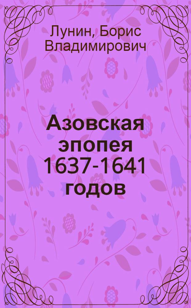 Азовская эпопея 1637-1641 годов : Взятие казаками Азова в 1637 г. и Азовское осадное сидение 1641 г